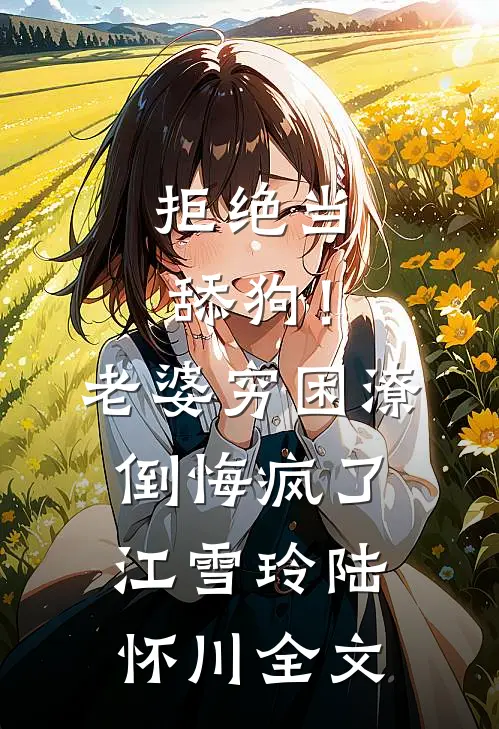 拒绝当舔狗！老婆穷困潦倒悔疯了江雪玲陆怀川全文