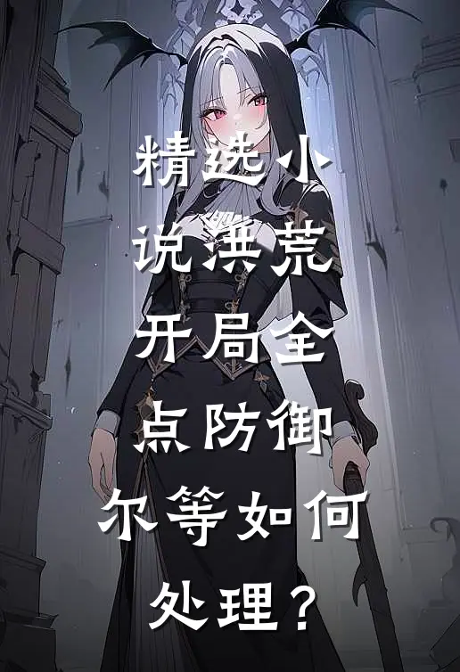 精选小说洪荒：开局全点防御，尔等如何处理？