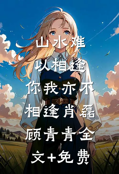 山水难以相逢，你我亦不相逢肖磊顾青青全文+免费