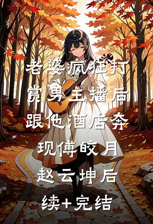 老婆疯狂打赏男主播后跟他酒店奔现傅皎月赵云坤后续+完结