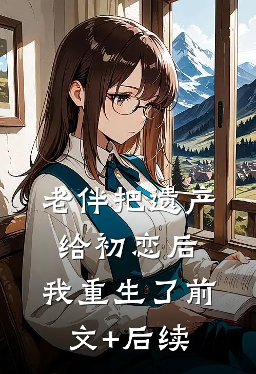 老伴把遗产给初恋后，我重生了前文+后续