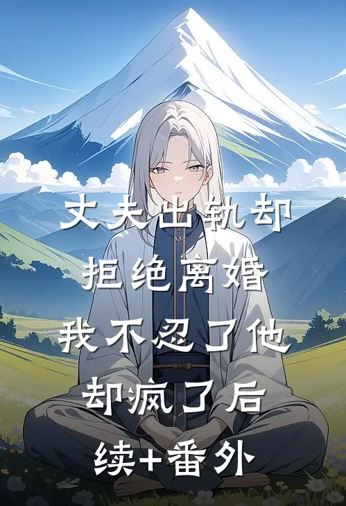 丈夫出轨却拒绝离婚，我不忍了他却疯了后续+番外