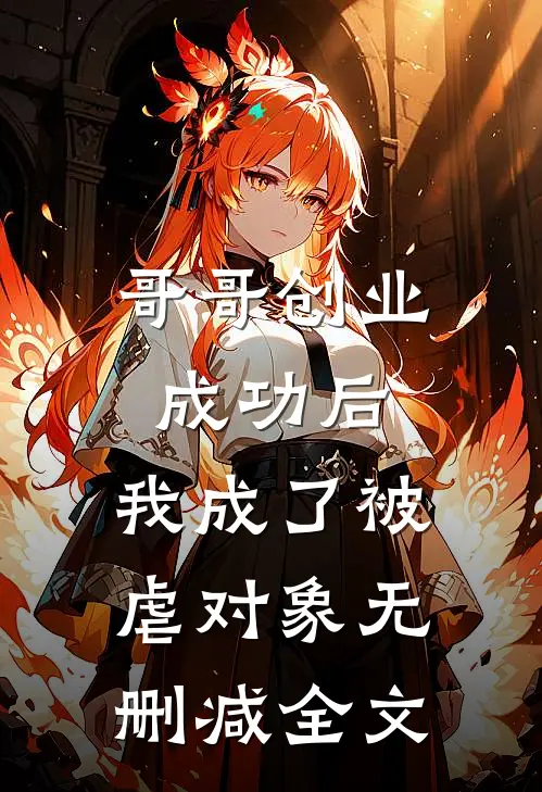 哥哥创业成功后，我成了被虐对象无删减全文