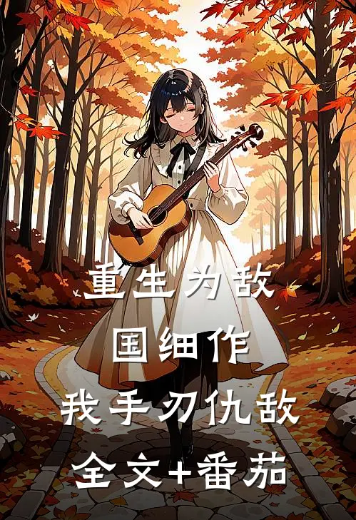 重生为敌国细作，我手刃仇敌全文+番茄