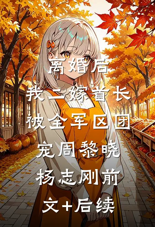 离婚后，我二嫁首长被全军区团宠周黎晓杨志刚前文+后续