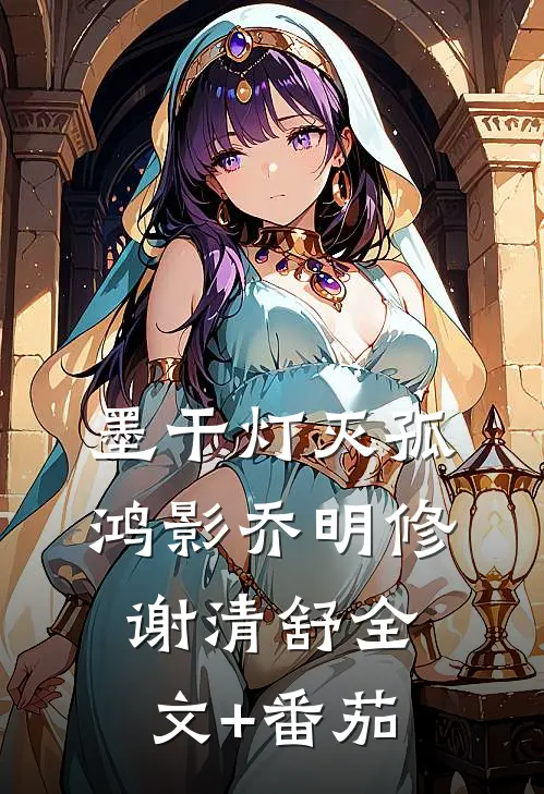 墨干灯灭孤鸿影乔明修谢清舒全文+番茄