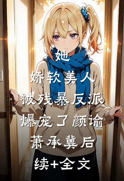 她，娇软美人，被残暴反派爆宠了颜谕萧承冀后续+全文