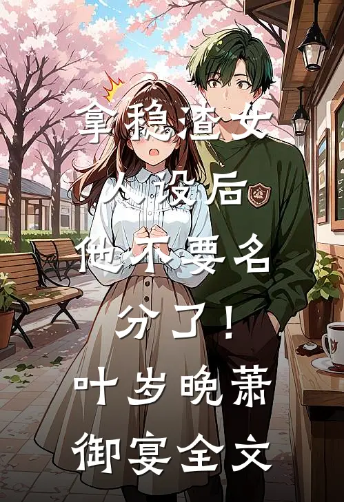 拿稳渣女人设后，他不要名分了！叶岁晚萧御宴全文