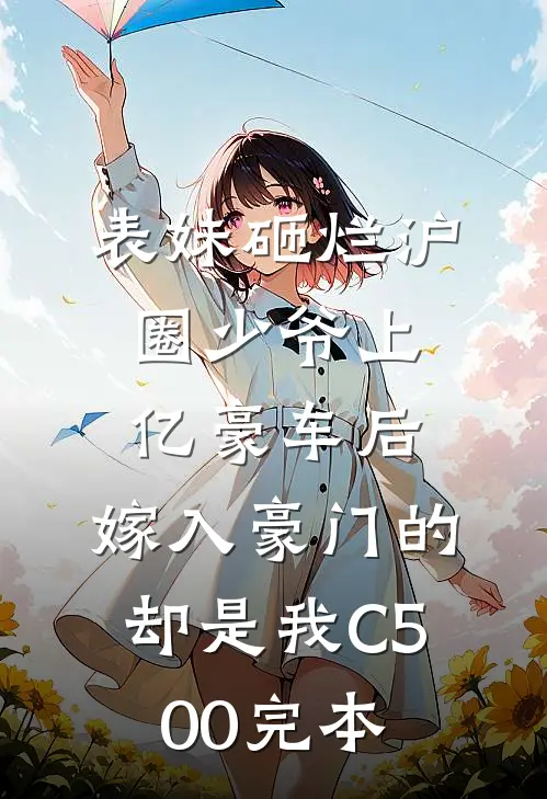 表妹砸烂沪圈少爷上亿豪车后，嫁入豪门的却是我C500完本