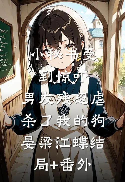 小秘书受到惊吓，男友残忍虐杀了我的狗晏梁江蝶结局+番外