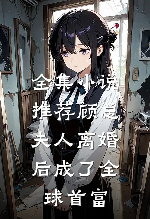 全集小说推荐顾总，夫人离婚后成了全球首富