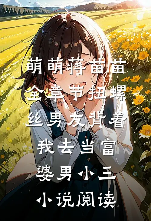 萌萌蒋苗苗全章节_扭螺丝男友背着我去当富婆男小三小说阅读
