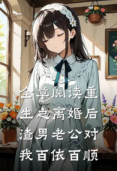 全章阅读重生之离婚后渣男老公对我百依百顺