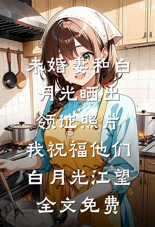 未婚妻和白月光晒出领证照片，我祝福他们白月光江望全文免费