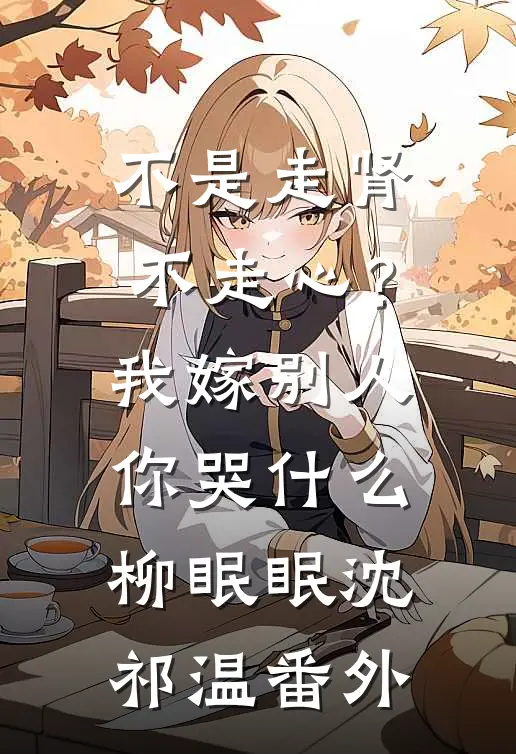 不是走肾不走心？我嫁别人你哭什么柳眠眠沈祁温番外