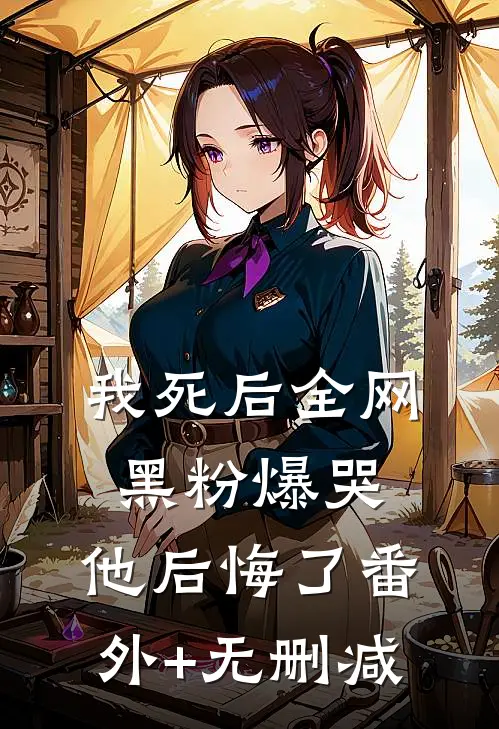我死后全网黑粉爆哭，他后悔了番外+无删减