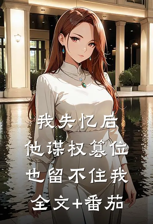 我失忆后，他谋权篡位也留不住我全文+番茄