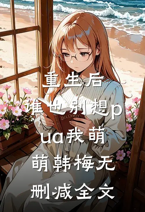 重生后，谁也别想pua我萌萌韩梅无删减全文