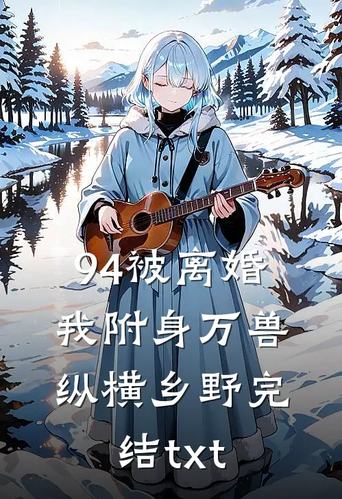 94被离婚，我附身万兽纵横乡野完结txt