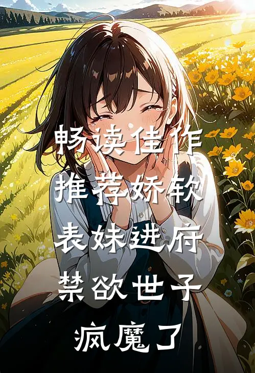 畅读佳作推荐娇软表妹进府：禁欲世子疯魔了