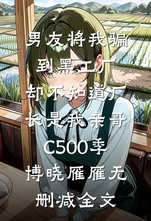 男友将我骗到黑工厂，却不知道厂长是我亲哥C500季博晓雁雁无删减全文
