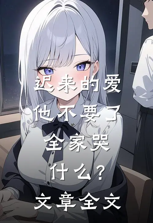 迟来的爱他不要了，全家哭什么？文章全文
