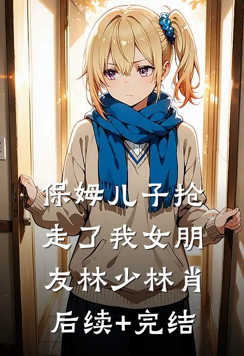 保姆儿子抢走了我女朋友林少林肖后续+完结