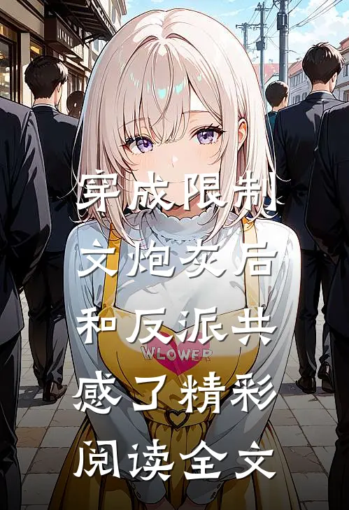 穿成限制文炮灰后，和反派共感了精彩阅读全文