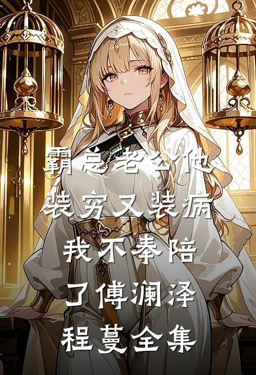 霸总老公他装穷又装病，我不奉陪了傅澜泽程蔓 全集