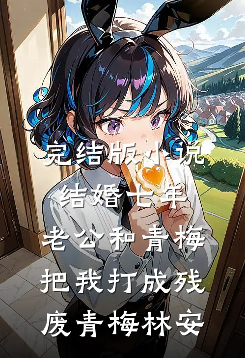 完结版小说结婚七年，老公和青梅把我打成残废青梅林安