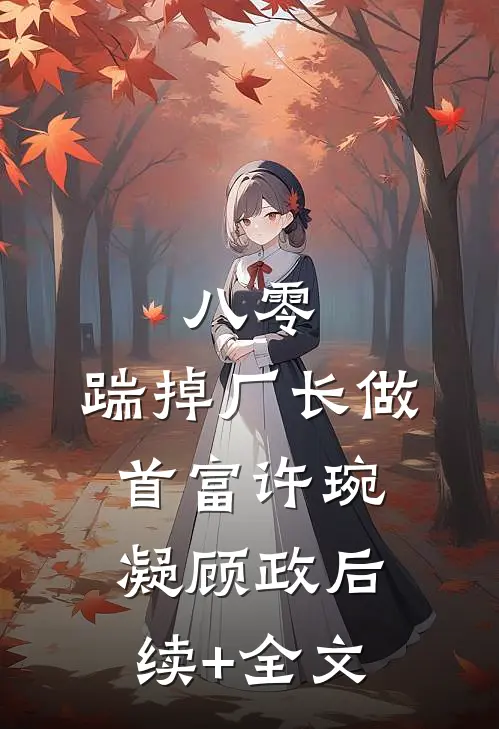 八零：踹掉厂长做首富许琬凝顾政后续+全文