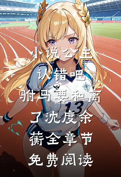 小说公主认错吧，驸马要和离了沈度余蘅全章节免费阅读