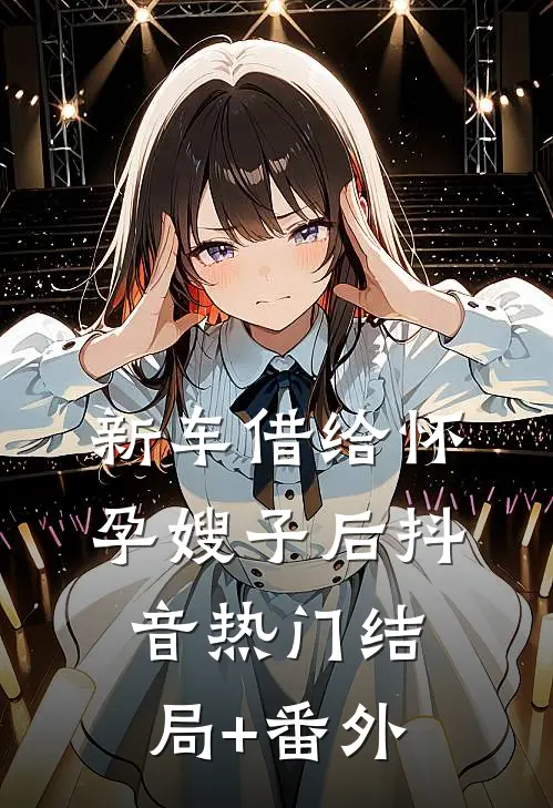 新车借给怀孕嫂子后抖音热门结局+番外
