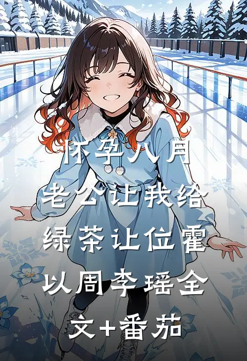 怀孕八月，老公让我给绿茶让位霍以周李瑶全文+番茄