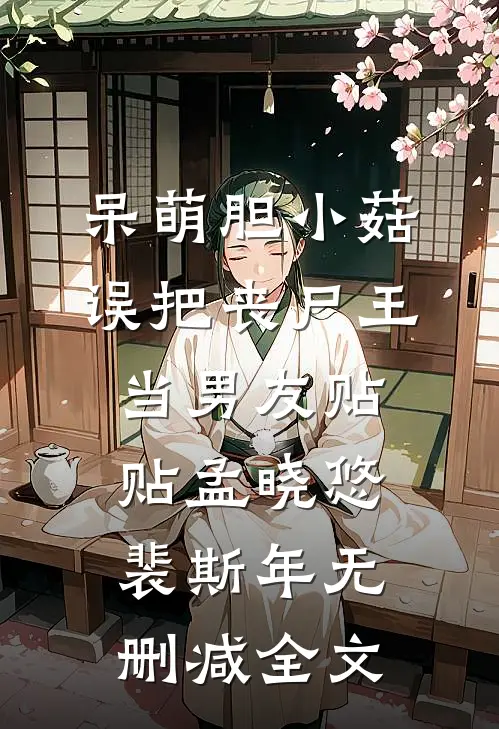 呆萌胆小菇，误把丧尸王当男友贴贴孟晓悠裴斯年无删减全文