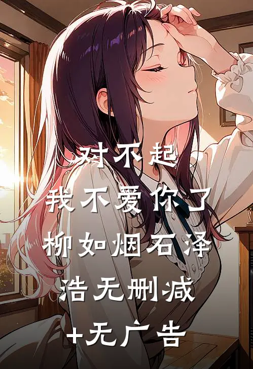 对不起，我不爱你了柳如烟石泽浩无删减+无广告