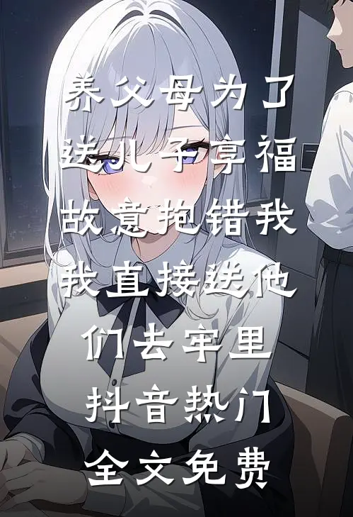 养父母为了送儿子享福故意抱错我，我直接送他们去牢里抖音热门全文免费