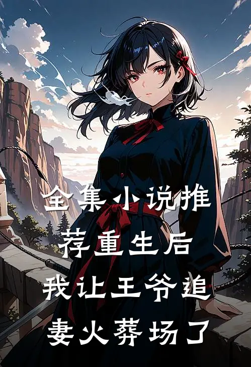 全集小说推荐重生后，我让王爷追妻火葬场了