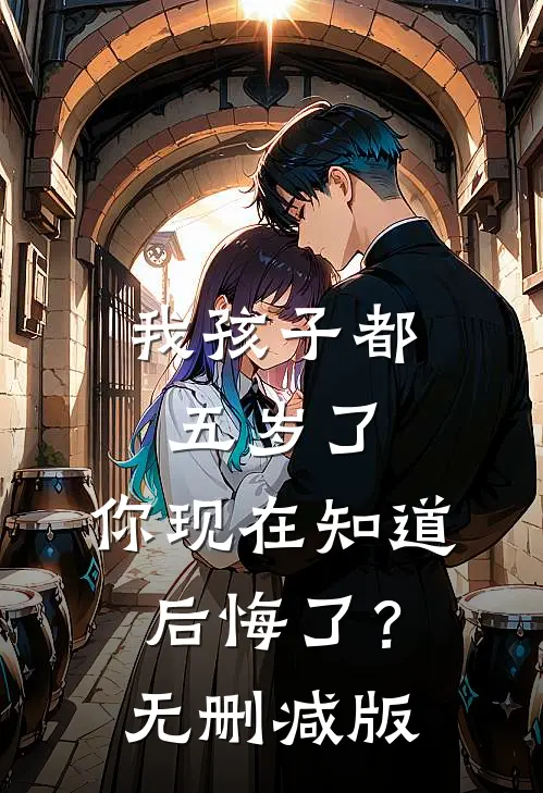 我孩子都五岁了，你现在知道后悔了？无删减版