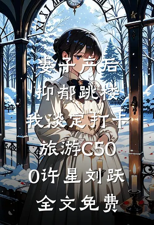 妻子产后抑郁跳楼，我淡定打卡旅游C500许星刘跃全文免费