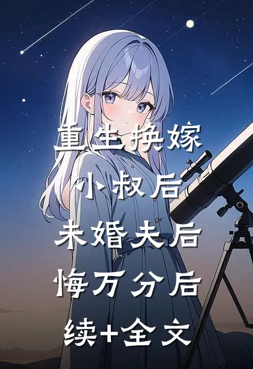 重生换嫁小叔后，未婚夫后悔万分后续+全文