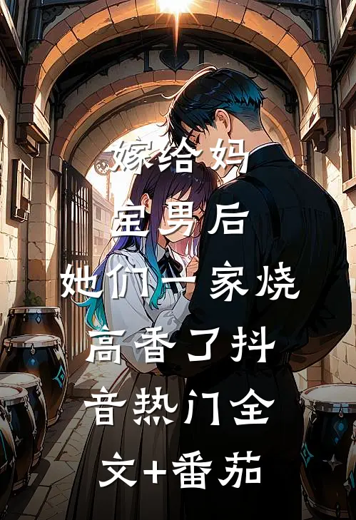 嫁给妈宝男后，她们一家烧高香了抖音热门全文+番茄