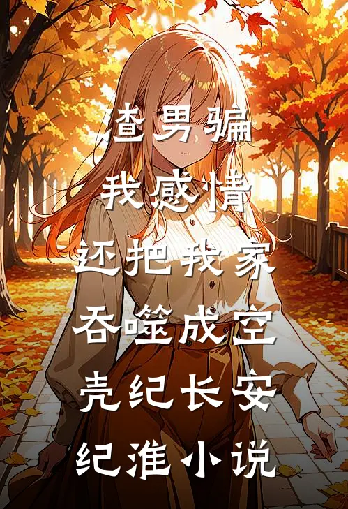 渣男骗我感情，还把我家吞噬成空壳纪长安纪淮小说