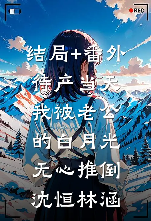 结局+番外待产当天，我被老公的白月光无心推倒沈恒林涵