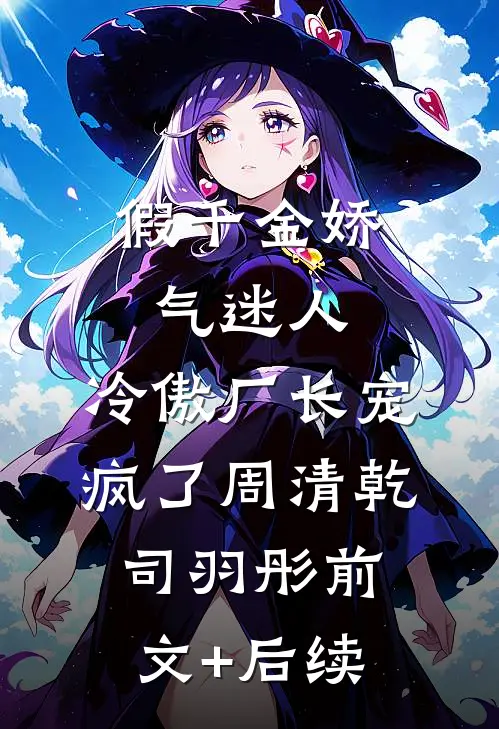 假千金娇气迷人，冷傲厂长宠疯了周清乾司羽彤前文+后续