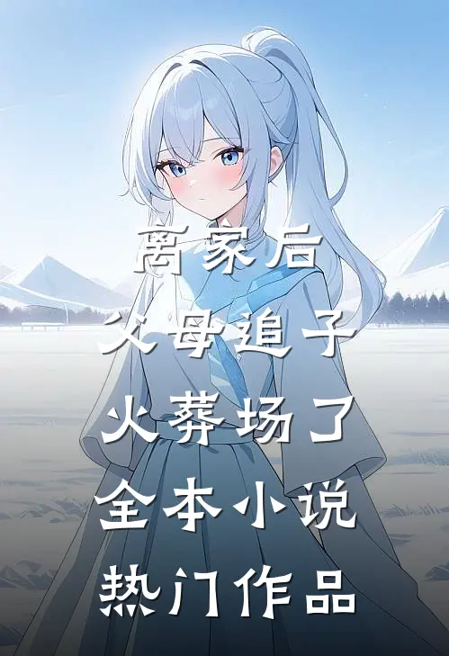 离家后,父母追子火葬场了全本小说热门作品