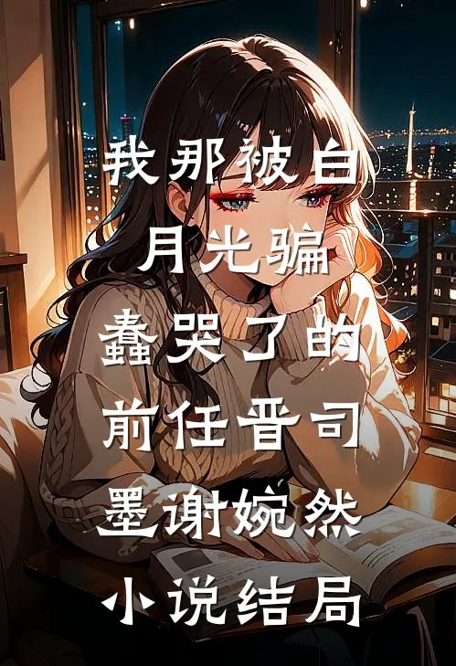 我那被白月光骗，蠢哭了的前任晋司墨谢婉然小说结局