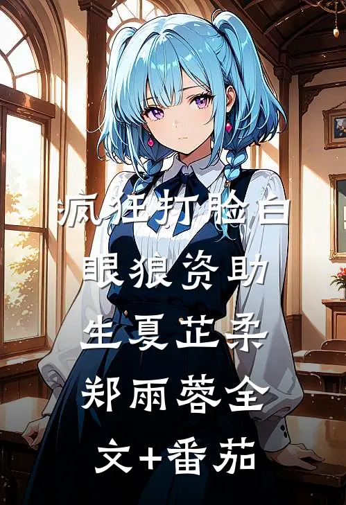 疯狂打脸白眼狼资助生夏芷柔郑雨蓉全文+番茄