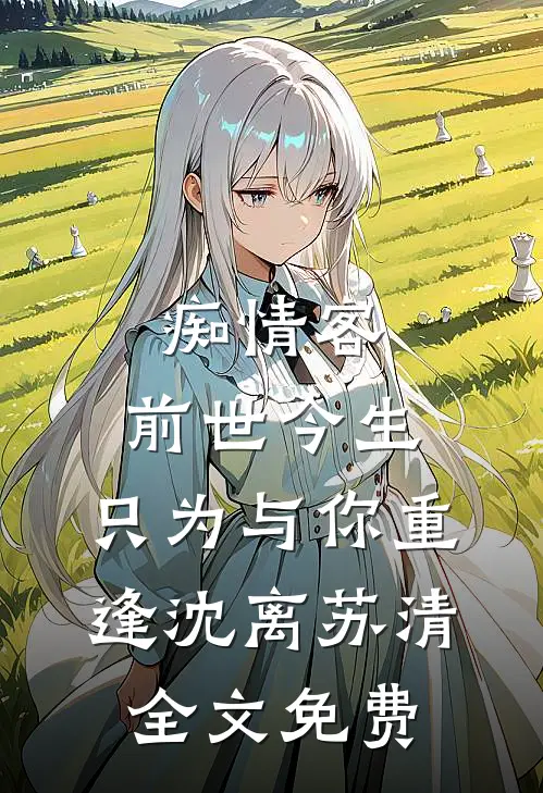 痴情客：前世今生，只为与你重逢沈离苏清全文免费