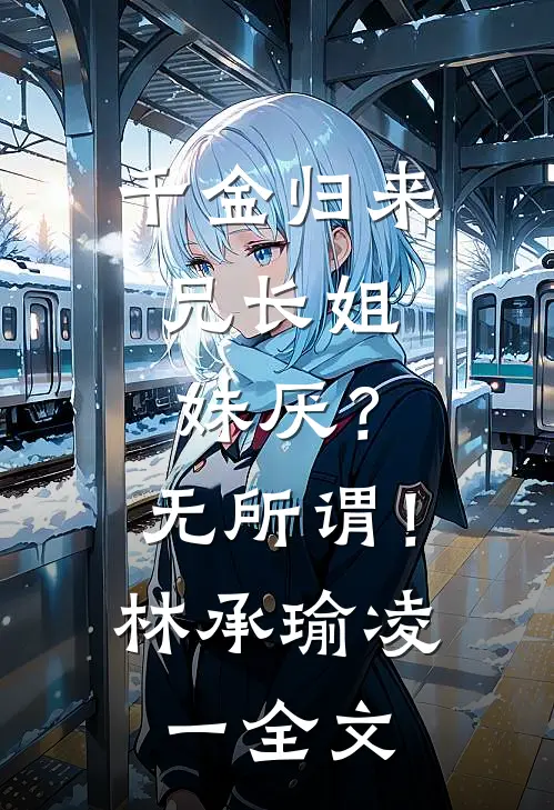 千金归来，兄长姐妹厌？无所谓！林承瑜凌一全文